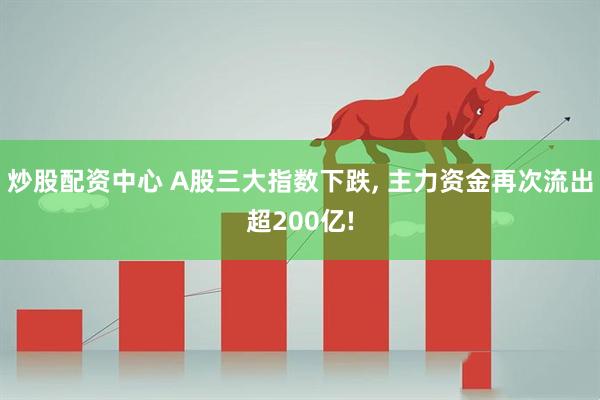 炒股配资中心 A股三大指数下跌, 主力资金再次流出超200亿!