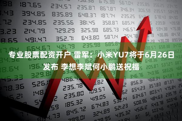 专业股票配资开户 雷军：小米YU7将于6月26日发布 李想李斌何小鹏送祝福