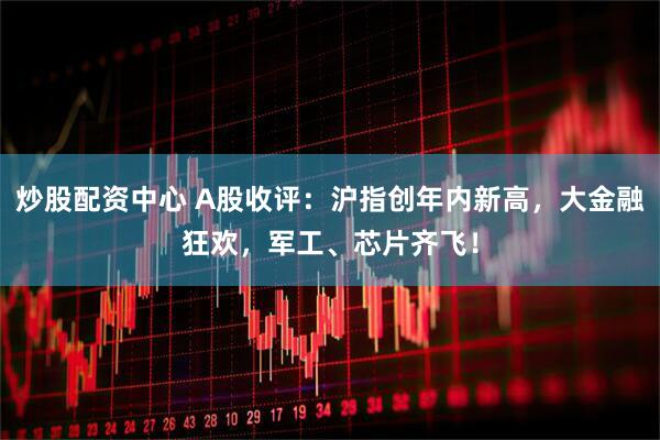 炒股配资中心 A股收评：沪指创年内新高，大金融狂欢，军工、芯片齐飞！