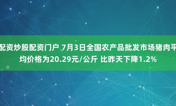 配资炒股配资门户 7月3日全国农产品批发市场猪肉平均价格为20.29元/公斤 比昨天下降1.2%