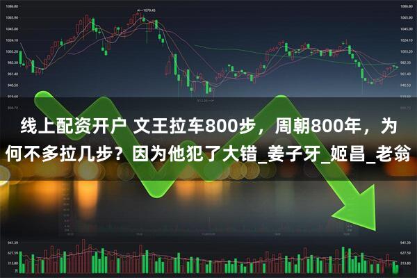 线上配资开户 文王拉车800步，周朝800年，为何不多拉几步？因为他犯了大错_姜子牙_姬昌_老翁