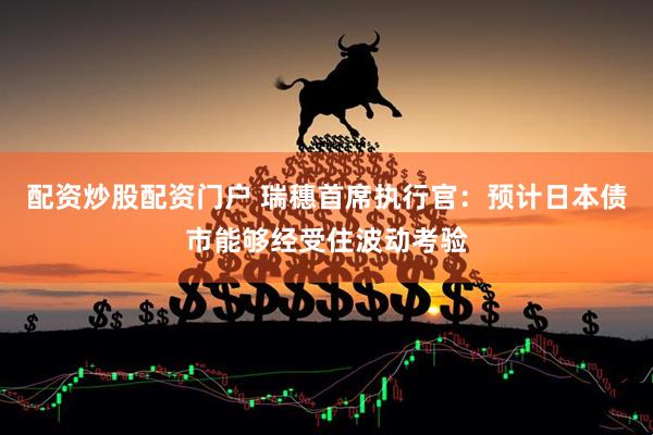 配资炒股配资门户 瑞穗首席执行官：预计日本债市能够经受住波动考验