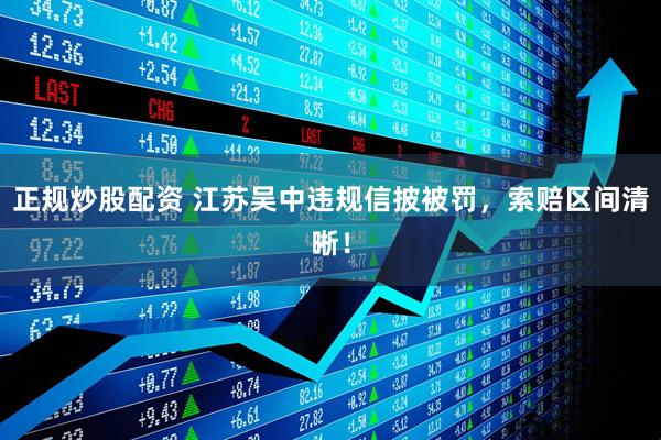 正规炒股配资 江苏吴中违规信披被罚，索赔区间清晰！