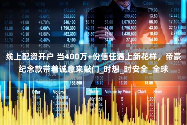 线上配资开户 当400万+份信任遇上新花样，帝豪纪念款带着诚意来敲门_时想_时安全_全球