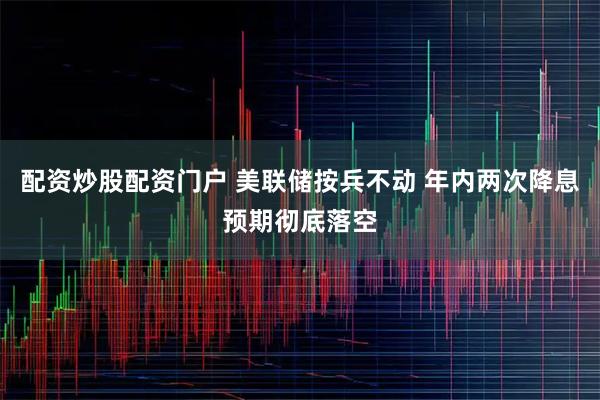 配资炒股配资门户 美联储按兵不动 年内两次降息预期彻底落空
